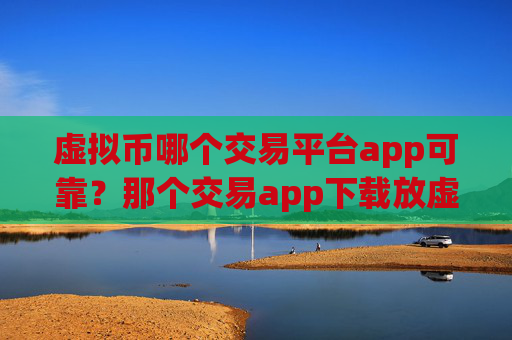 虚拟币哪个交易平台app可靠?那个交易app下载放虚拟币安全
