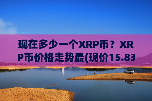 现在多少一个XRP币?XRP币价格走势最(现价15.836元)