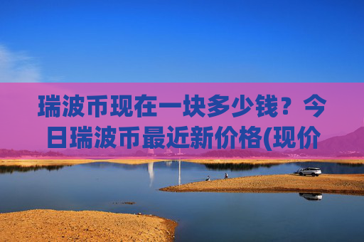 瑞波币现在一块多少钱?今日瑞波币最近新价格(现价15.6801元)