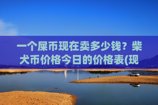 一个屎币现在卖多少钱?柴犬币价格今日的价格表(现价0.00014606元)