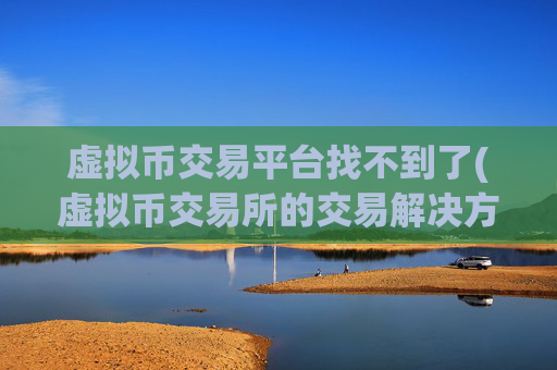 虚拟币交易平台找不到了(虚拟币交易所的交易解决方案)