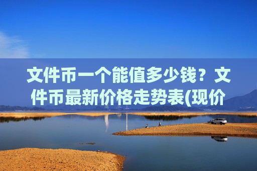 文件币一个能值多少钱?文件币最新价格走势表(现价33.5407元)