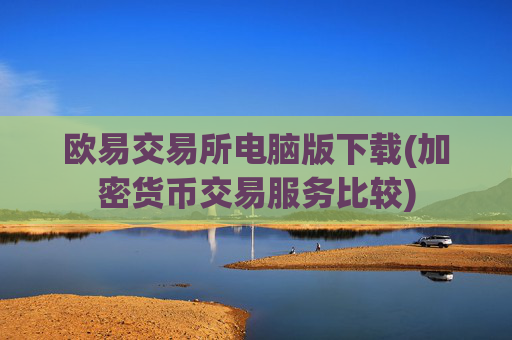 欧易交易所电脑版下载(加密货币交易服务比较)