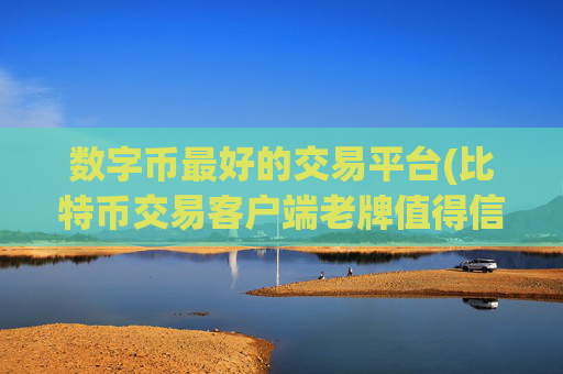数字币最好的交易平台(比特币交易客户端老牌值得信赖)