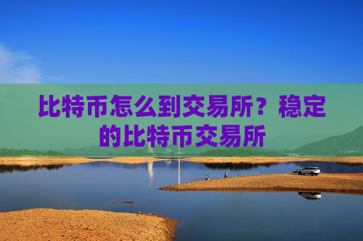 比特币怎么到交易所?稳定的比特币交易所