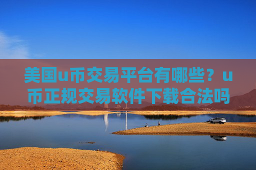 美国u币交易平台有哪些?u币正规交易软件下载合法吗