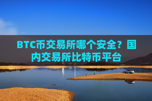BTC币交易所哪个安全?国内交易所比特币平台