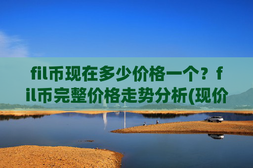 fil币现在多少价格一个?fil币完整价格走势分析(现价33.6073元)