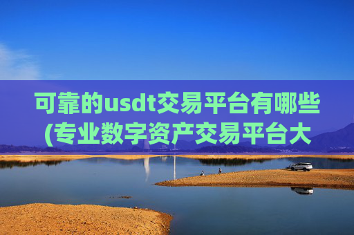 可靠的usdt交易平台有哪些(专业数字资产交易平台大全)
