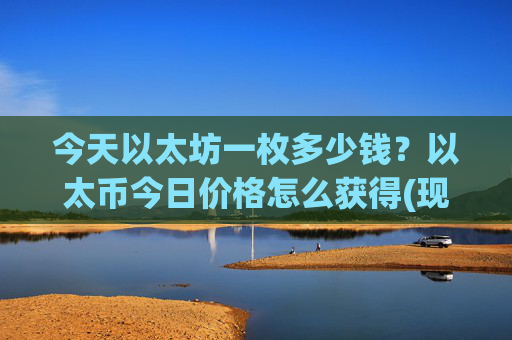 今天以太坊一枚多少钱？以太币今日价格怎么获得(现价23462.85元)