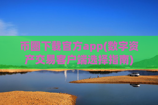 币圈下载官方app(数字资产交易客户端选择指南)