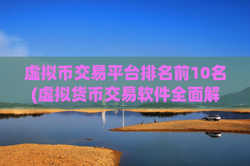虚拟币交易平台排名前10名(虚拟货币交易软件全面解读)