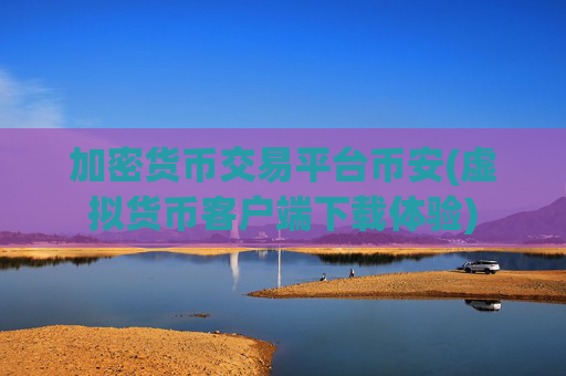 加密货币交易平台币安(虚拟货币客户端下载体验)