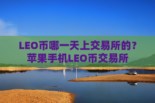 LEO币哪一天上交易所的？苹果手机LEO币交易所