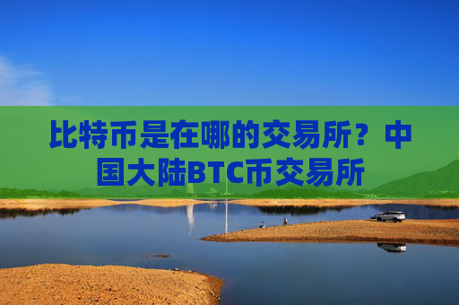 比特币是在哪的交易所?中国大陆BTC币交易所