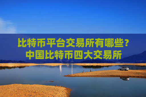 比特币平台交易所有哪些?中国比特币四大交易所