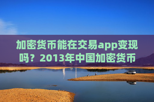 加密货币能在交易app变现吗？2013年中国加密货币交易app