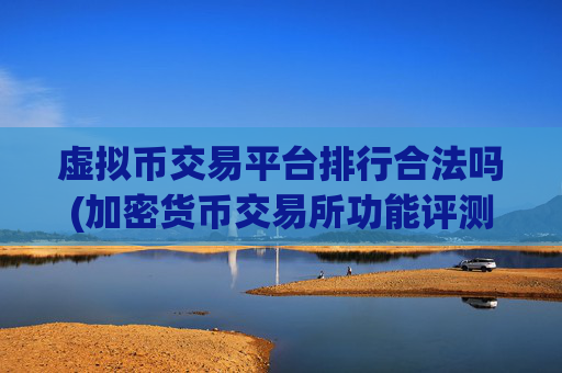 虚拟币交易平台排行合法吗(加密货币交易所功能评测)