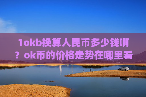 1okb换算人民币多少钱啊?ok币的价格走势在哪里看的(现价315.13元)