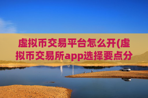 虚拟币交易平台怎么开(虚拟币交易所app选择要点分析)