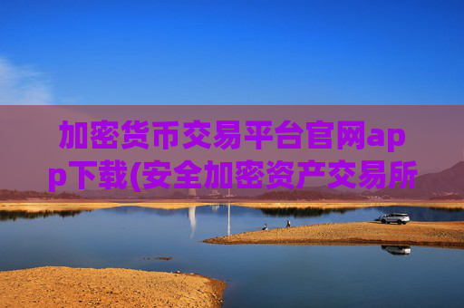 加密货币交易平台官网app下载(安全加密资产交易所推荐)