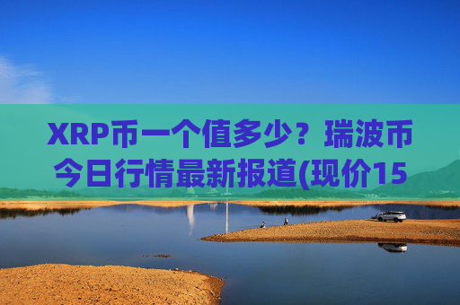 XRP币一个值多少?瑞波币今日行情最新报道(现价15.3612元)