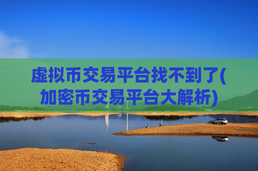 虚拟币交易平台找不到了(加密币交易平台大解析)