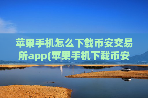 苹果手机怎么下载币安交易所app(苹果手机下载币安app)