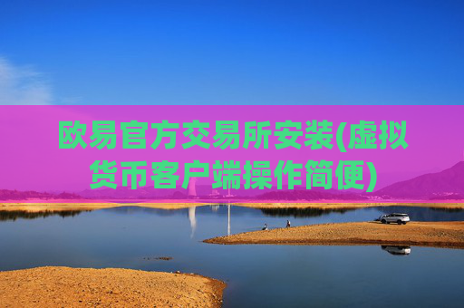欧易官方交易所安装(虚拟货币客户端操作简便)