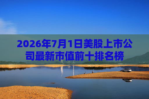2026年7月1日美股上市公司最新市值前十排名榜