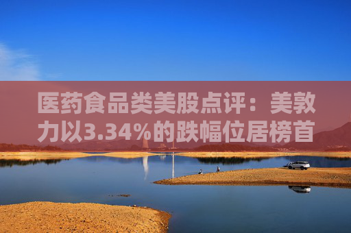 医药食品类美股点评:美敦力以3.34%的跌幅位居榜首