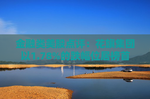 金融类美股点评:花旗集团以1.78%的跌幅位居榜首