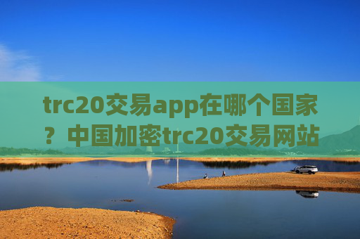 trc20交易app在哪个国家?中国加密trc20交易网站