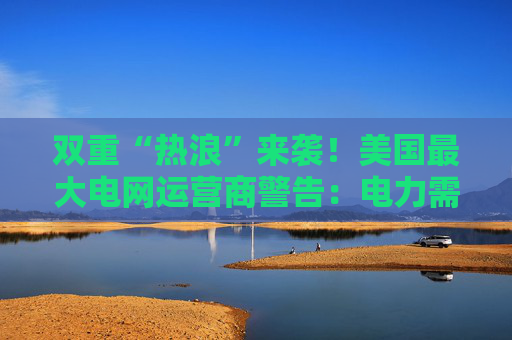 双重“热浪”来袭!美国最大电网运营商警告:电力需求即将突破纪录
