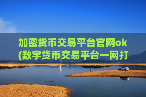 加密货币交易平台官网ok(数字货币交易平台一网打尽)