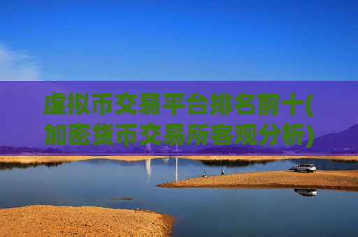 虚拟币交易平台排名前十(加密货币交易所客观分析)