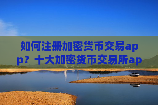 如何注册加密货币交易app?十大加密货币交易所app下载标志图