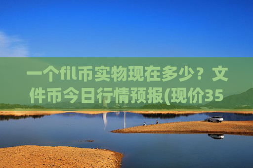 一个fil币实物现在多少？文件币今日行情预报(现价35.8307元)