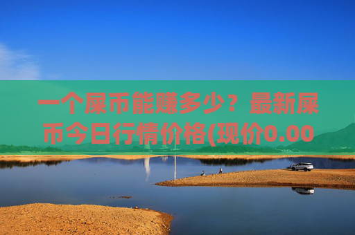 一个屎币能赚多少？最新屎币今日行情价格(现价0.00015698元)