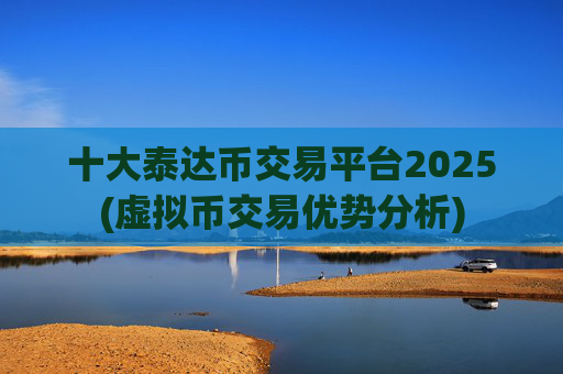 十大泰达币交易平台2025(虚拟币交易优势分析)