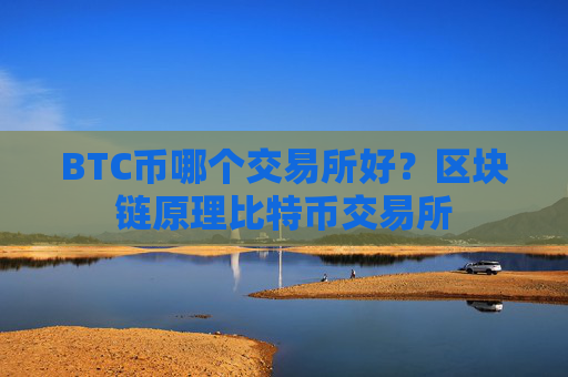 BTC币哪个交易所好?区块链原理比特币交易所