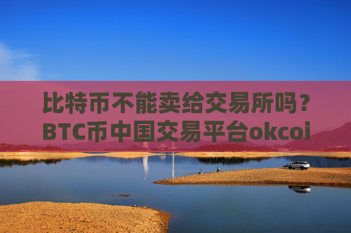 比特币不能卖给交易所吗?BTC币中国交易平台okcoin