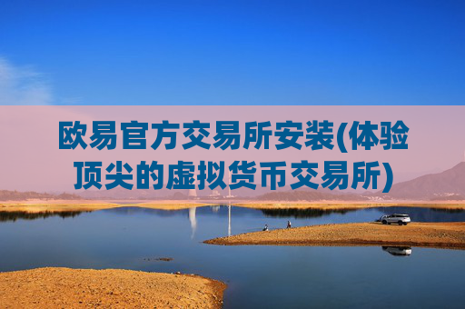 欧易官方交易所安装(体验顶尖的虚拟货币交易所)