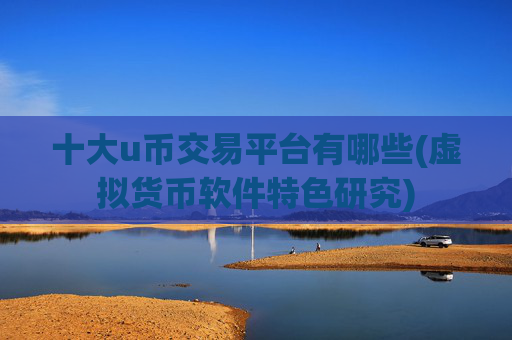 十大u币交易平台有哪些(虚拟货币软件特色研究)