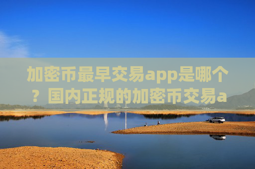 加密币最早交易app是哪个？国内正规的加密币交易app下载
