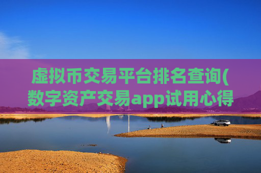 虚拟币交易平台排名查询(数字资产交易app试用心得)