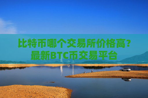 比特币哪个交易所价格高?最新BTC币交易平台