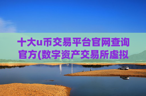 十大u币交易平台官网查询官方(数字资产交易所虚拟币交易软件)