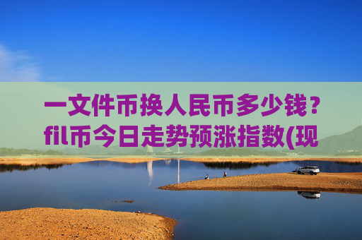 一文件币换人民币多少钱?fil币今日走势预涨指数(现价35.444元)