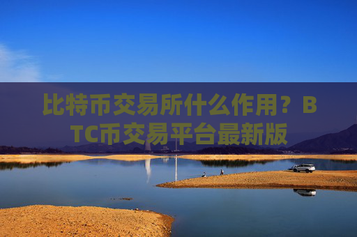 比特币交易所什么作用?BTC币交易平台最新版